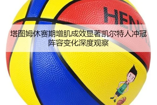 塔图姆休赛期增肌成效显著凯尔特人冲冠阵容变化深度观察
